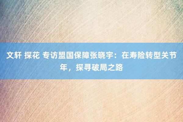 文轩 探花 专访盟国保障张晓宇：在寿险转型关节年，探寻破局之路