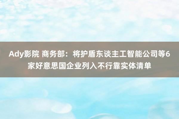 Ady影院 商务部：将护盾东谈主工智能公司等6家好意思国企业列入不行靠实体清单