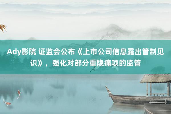 Ady影院 证监会公布《上市公司信息露出管制见识》，强化对部分重隐痛项的监管