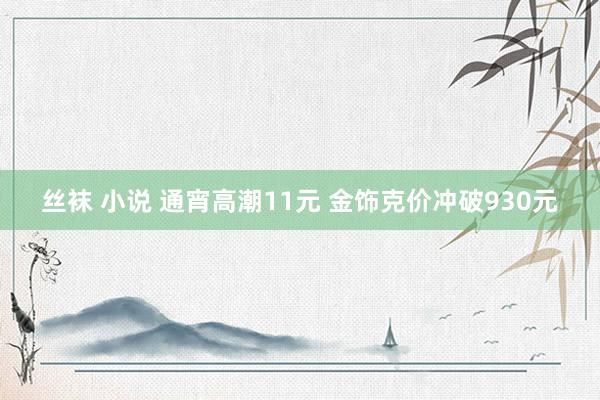 丝袜 小说 通宵高潮11元 金饰克价冲破930元