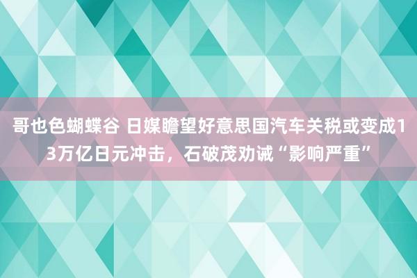哥也色蝴蝶谷 日媒瞻望好意思国汽车关税或变成13万亿日元冲击，石破茂劝诫“影响严重”