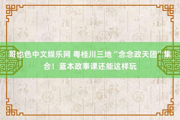哥也色中文娱乐网 粤桂川三地“念念政天团”集合！蓝本政事课还能这样玩