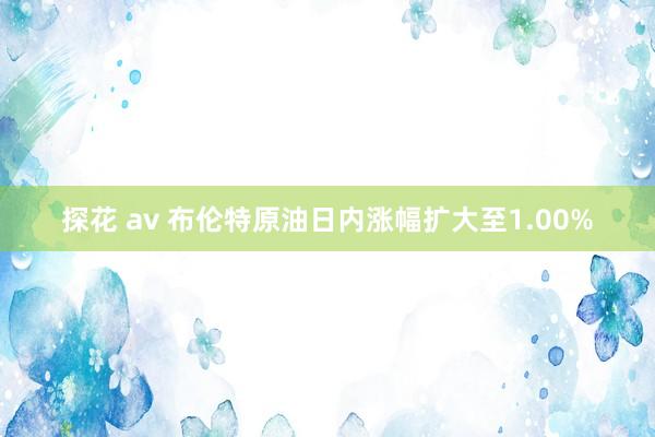 探花 av 布伦特原油日内涨幅扩大至1.00%
