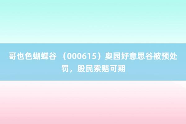 哥也色蝴蝶谷 （000615）奥园好意思谷被预处罚，股民索赔可期