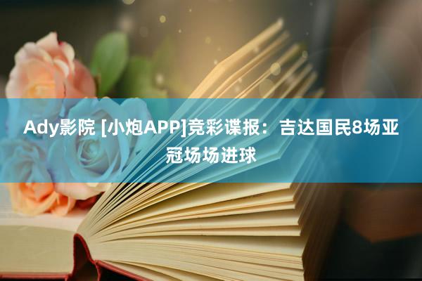 Ady影院 [小炮APP]竞彩谍报：吉达国民8场亚冠场场进球