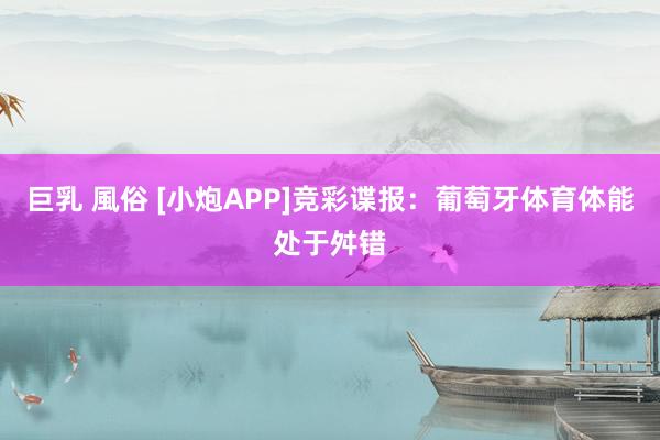 巨乳 風俗 [小炮APP]竞彩谍报：葡萄牙体育体能处于舛错