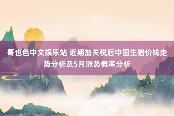 哥也色中文娱乐站 近期加关税后中国生猪价钱走势分析及5月涨势概率分析
