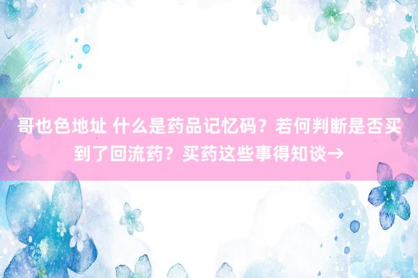 哥也色地址 什么是药品记忆码？若何判断是否买到了回流药？买药这些事得知谈→