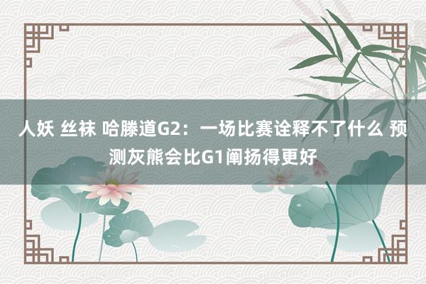 人妖 丝袜 哈滕道G2：一场比赛诠释不了什么 预测灰熊会比G1阐扬得更好