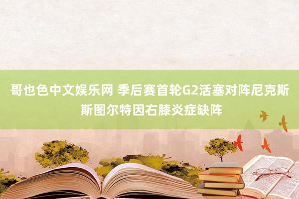 哥也色中文娱乐网 季后赛首轮G2活塞对阵尼克斯 斯图尔特因右膝炎症缺阵