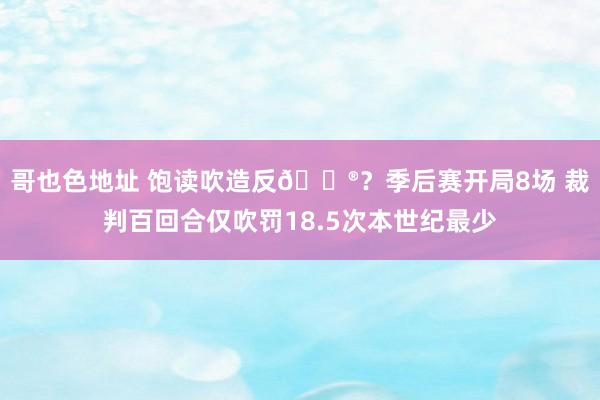 哥也色地址 饱读吹造反😮？季后赛开局8场 裁判百回合仅吹罚18.5次本世纪最少