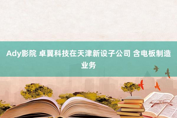 Ady影院 卓翼科技在天津新设子公司 含电板制造业务