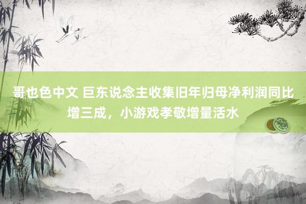 哥也色中文 巨东说念主收集旧年归母净利润同比增三成，小游戏孝敬增量活水