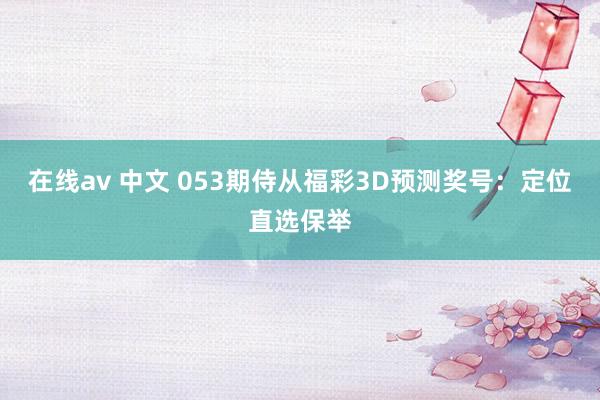 在线av 中文 053期侍从福彩3D预测奖号：定位直选保举