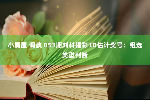 小黑屋 调教 053期刘科福彩3D估计奖号：组选类型判断