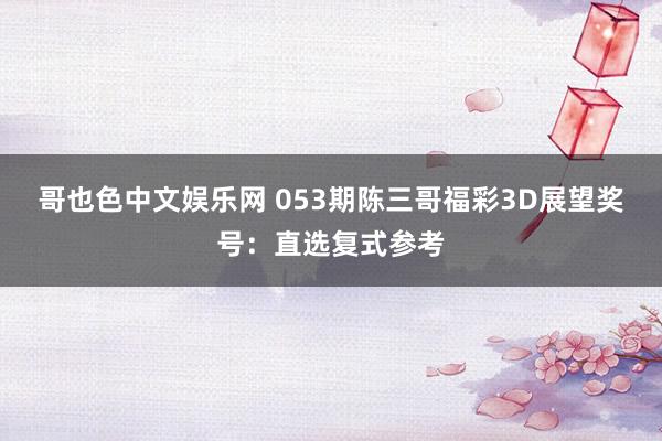 哥也色中文娱乐网 053期陈三哥福彩3D展望奖号：直选复式参考