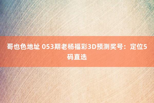哥也色地址 053期老杨福彩3D预测奖号：定位5码直选
