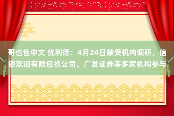 哥也色中文 优利德：4月24日禁受机构调研，信银欢迎有限包袱公司、广发证券等多家机构参与