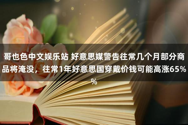 哥也色中文娱乐站 好意思媒警告往常几个月部分商品将淹没，往常1年好意思国穿戴价钱可能高涨65%