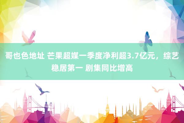 哥也色地址 芒果超媒一季度净利超3.7亿元，综艺稳居第一 剧集同比增高