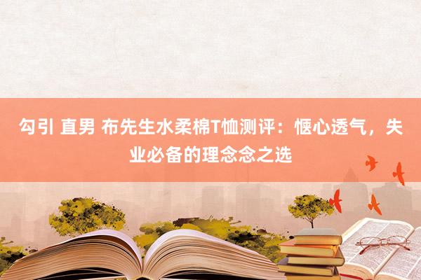 勾引 直男 布先生水柔棉T恤测评：惬心透气，失业必备的理念念之选