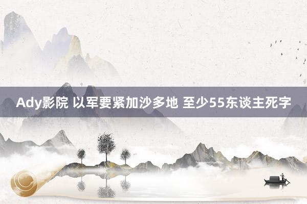 Ady影院 以军要紧加沙多地 至少55东谈主死字