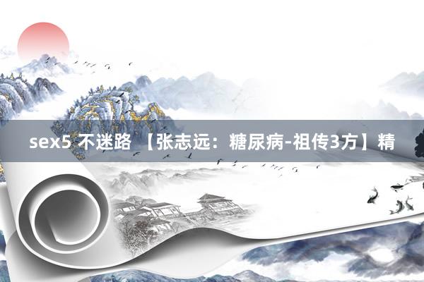 sex5 不迷路 【张志远：糖尿病-祖传3方】精