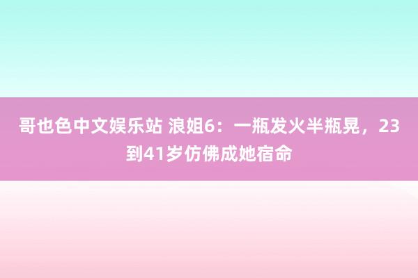 哥也色中文娱乐站 浪姐6：一瓶发火半瓶晃，23到41岁仿佛成她宿命