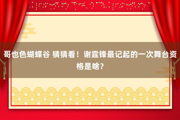 哥也色蝴蝶谷 猜猜看！谢霆锋最记起的一次舞台资格是啥？