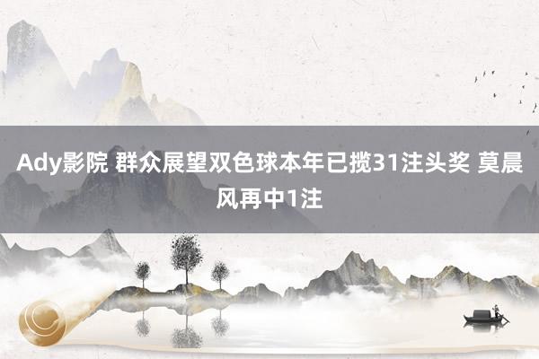 Ady影院 群众展望双色球本年已揽31注头奖 莫晨风再中1注