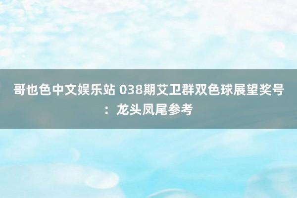 哥也色中文娱乐站 038期艾卫群双色球展望奖号：龙头凤尾参考