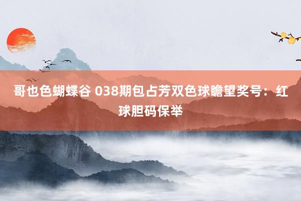 哥也色蝴蝶谷 038期包占芳双色球瞻望奖号：红球胆码保举