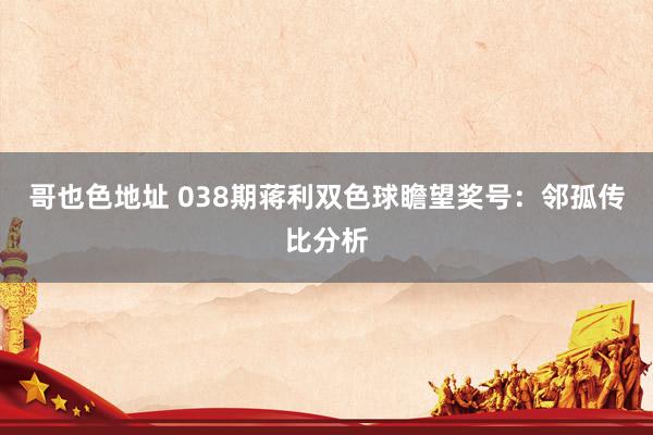 哥也色地址 038期蒋利双色球瞻望奖号：邻孤传比分析